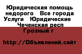 Юридическая помощь недорого - Все города Услуги » Юридические   . Чеченская респ.,Грозный г.